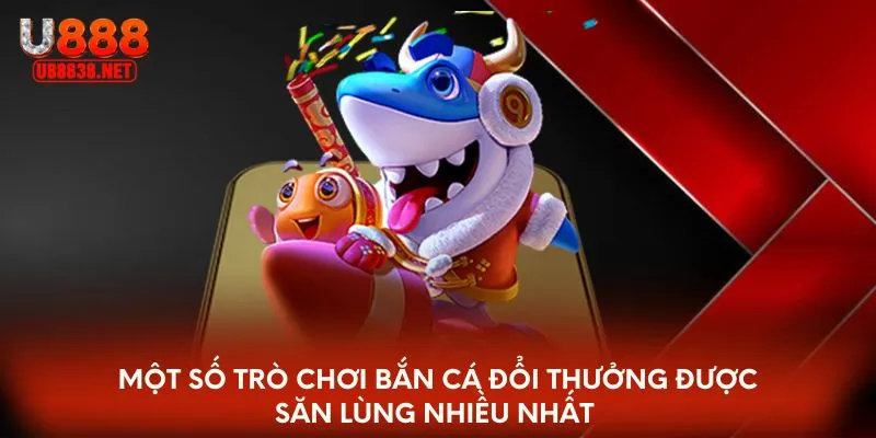 Một số trò chơi bắn cá đổi thưởng được săn lùng nhiều nhất 